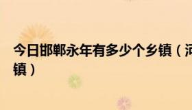 今日邯郸永年有多少个乡镇（河北省邯郸市永年县都有什么镇）