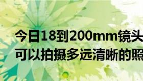 今日18到200mm镜头（18-200mm的镜头可以拍摄多远清晰的照片）