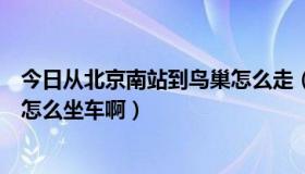 今日从北京南站到鸟巢怎么走（谁能告诉我从北京站到鸟巢怎么坐车啊）