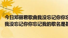 今日邓丽君歌曲我没忘记你你忘记了我（邓丽君的歌歌词是我没忘记你你忘记我的歌名是甚么）