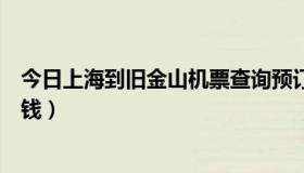 今日上海到旧金山机票查询预订（上海到旧金山机票要多少钱）