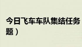 今日飞车车队集结任务（飞车车队贵族在哪答题）