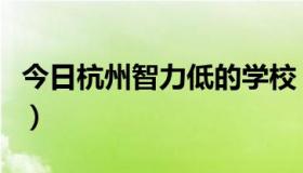 今日杭州智力低的学校（杭州有那些弱智学校）