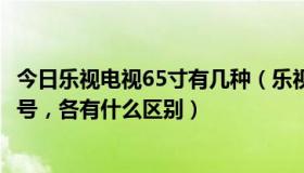 今日乐视电视65寸有几种（乐视超级电视，50寸的有好多型号，各有什么区别）