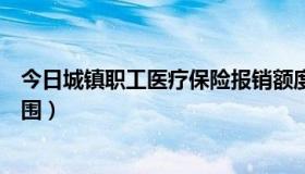 今日城镇职工医疗保险报销额度（城镇职工医疗保险报销范围）