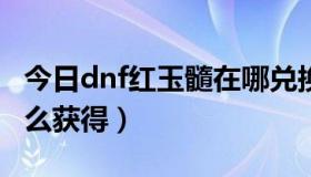 今日dnf红玉髓在哪兑换（DNF的金色曲玉怎么获得）