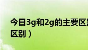 今日3g和2g的主要区别是什么（3g和2g的区别）