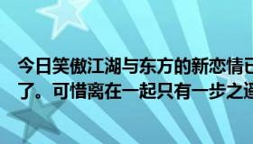 今日笑傲江湖与东方的新恋情已经结束，而东方已经想放手了。可惜离在一起只有一步之遥。