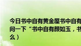 今日书中自有黄金屋书中自有颜如玉这句话是什么意思（请问一下“书中自有颜如玉，书中自有黄金屋”的下一句是什么）