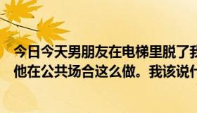 今日今天男朋友在电梯里脱了我的胸罩抓我的胸。我不想让他在公共场合这么做。我该说什么？