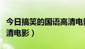 今日搞笑的国语高清电影网站（搞笑的国语高清电影）