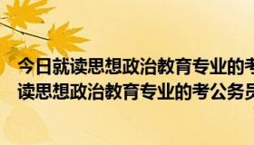 今日就读思想政治教育专业的考公务员哪些方面比较好（就读思想政治教育专业的考公务员哪些方面）