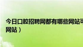 今日口腔招聘网都有哪些网站可以看（口腔招聘网都有哪些网站）