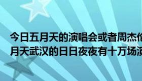 今日五月天的演唱会或者周杰伦的演唱会很多，也就是说五月天武汉的日日夜夜有十万场演唱会~！周杰伦呢？