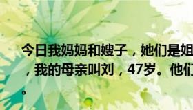 今日我妈妈和嫂子，她们是姐妹。我的嫂子叫刘秀霞，36岁，我的母亲叫刘，47岁。他们对所有的孩子来说都是特别的。