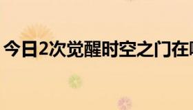 今日2次觉醒时空之门在哪（2次觉醒多少级）