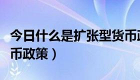 今日什么是扩张型货币政策（什么是扩张性货币政策）