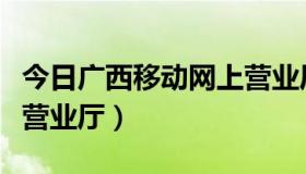 今日广西移动网上营业厅下载（广西移动网上营业厅）