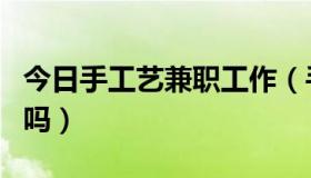 今日手工艺兼职工作（手工艺兼职加工是真的吗）