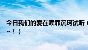 今日我们的爱在赎罪沉珂试听（《我们的爱在赎罪》的歌词~！）