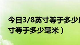 今日3/8英寸等于多少厘米（计算题：3/8英寸等于多少毫米）