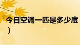 今日空调一匹是多少度（空调一匹是多少千瓦）