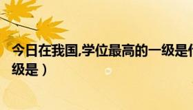 今日在我国,学位最高的一级是什么（在我国，学位最高的一级是）