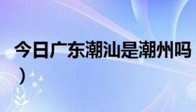 今日广东潮汕是潮州吗（潮州是福建还是广东）