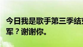 今日我是歌手第三季结束了吗？最后谁拿了冠军？谢谢你。