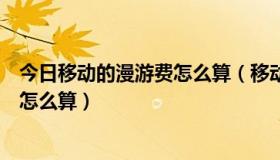 今日移动的漫游费怎么算（移动漫游费和长途费有什么不同怎么算）