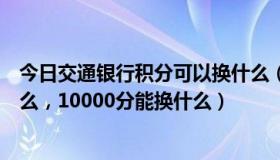 今日交通银行积分可以换什么（交通银行信用卡积分能换什么，10000分能换什么）