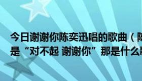 今日谢谢你陈奕迅唱的歌曲（陈奕迅的一首歌里有一句歌词是“对不起 谢谢你”那是什么歌）