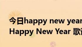 今日happy new year to you中文怎么讲（Happy New Year 歌词）