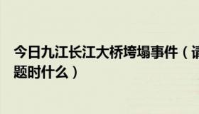 今日九江长江大桥垮塌事件（请问九江大桥坍塌的实质性问题时什么）