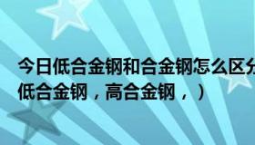 今日低合金钢和合金钢怎么区分（什么叫合金钢，怎么区分低合金钢，高合金钢，）