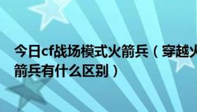 今日cf战场模式火箭兵（穿越火线战场模式火箭兵与黄金火箭兵有什么区别）