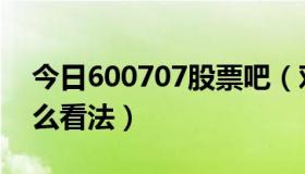 今日600707股票吧（对600702这股票有什么看法）