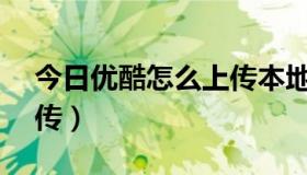 今日优酷怎么上传本地视频（youku怎么上传）