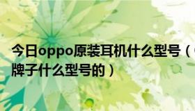 今日oppo原装耳机什么型号（OPPOS39的原配耳机是什么牌子什么型号的）