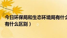 今日环保局和生态环境局有什么区别（环保局和生态环境局有什么区别）