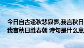 今日自古逢秋悲寂寥,我言秋日胜春朝（自古逢秋悲寂寥， 我言秋日胜春朝 诗句是什么意思）