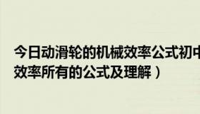 今日动滑轮的机械效率公式初中物理（求初中物理滑轮机械效率所有的公式及理解）