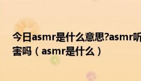 今日asmr是什么意思?asmr听多了对身体好吗会对人体有害吗（asmr是什么）