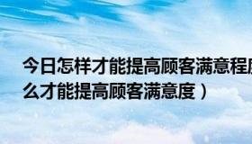 今日怎样才能提高顾客满意程度?（顾客满意度是什么，怎么才能提高顾客满意度）