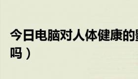 今日电脑对人体健康的影响（电脑对人体有害吗）