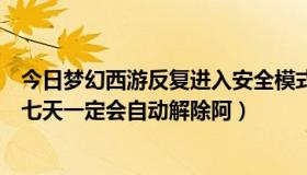 今日梦幻西游反复进入安全模式（梦幻西游安全模式是不是七天一定会自动解除阿）