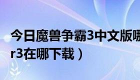 今日魔兽争霸3中文版哪里下载（魔兽争霸war3在哪下载）