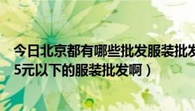 今日北京都有哪些批发服装批发市场（北京哪家批发市场有5元以下的服装批发啊）