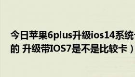 今日苹果6plus升级ios14系统卡吗（苹果四代 16G 联通版的 升级带IOS7是不是比较卡）