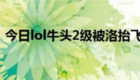 今日lol牛头2级被洛抬飞（lol牛头2连咋使）